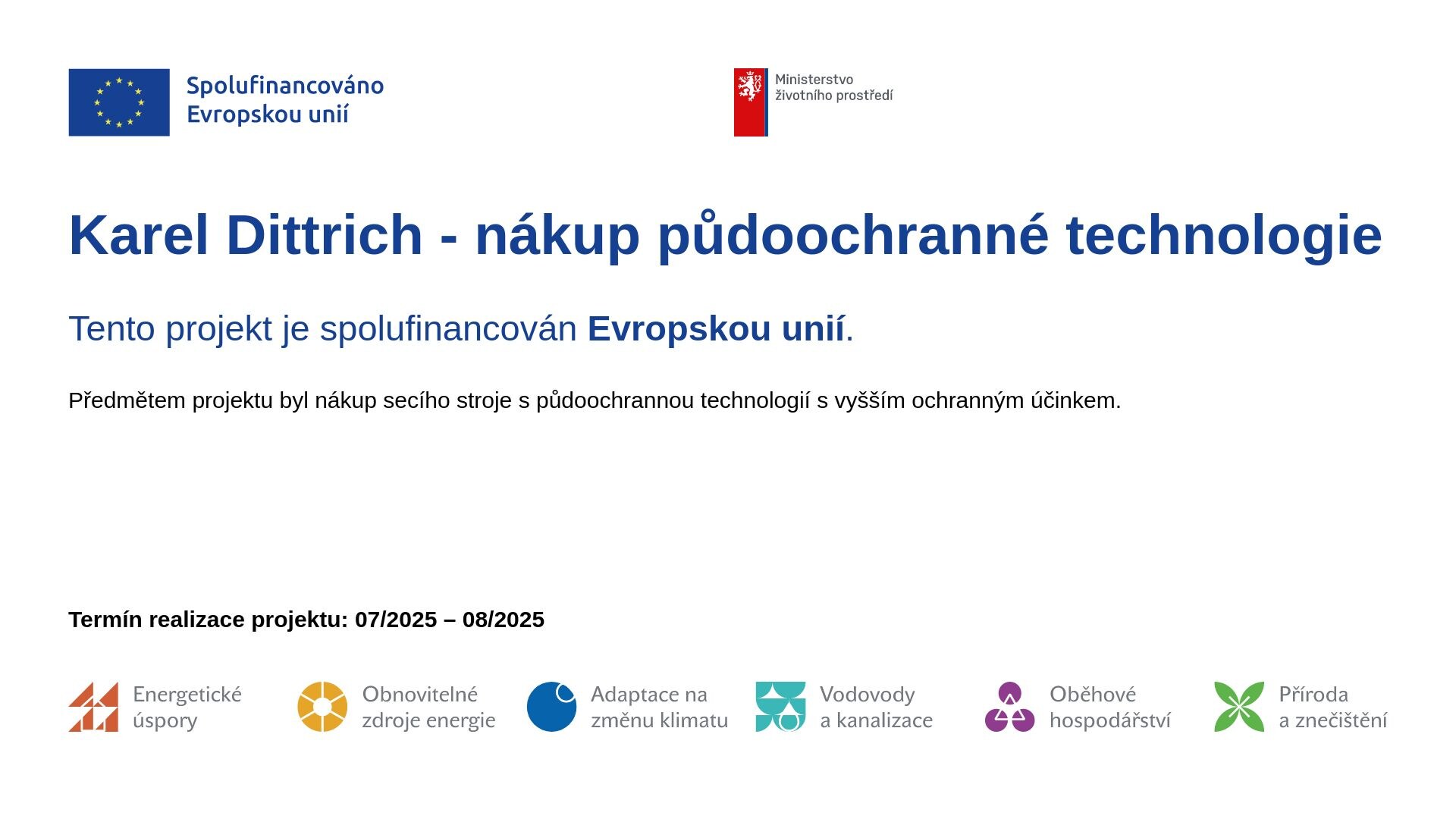 Spolufinancováno Evropskou unií. Ministerstvo životního prostředí. Karel Dittrich – nákup půdoochranné technologie. Tento projekt je spolufinancován Evropskou unií. Předmětem projektu byl nákup secího stroje s půdoochrannou technologií s vyšším ochranným účinkem. Termín realizace projektu: 07/2025 – 08/2025.